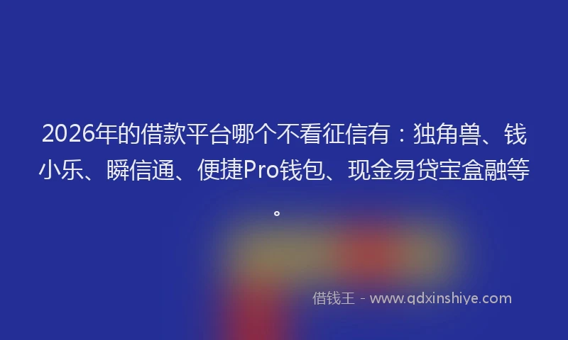 2026年的借款平台哪个不看征信有：独角兽、钱小乐、瞬信通、便捷Pro钱包、现金易贷宝盒融等。