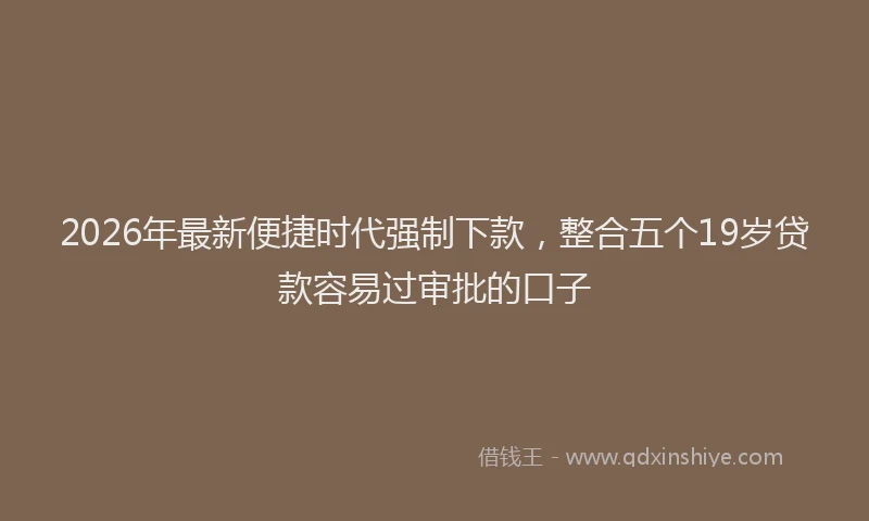 2026年最新便捷时代强制下款,整合五个19岁贷款容易过审批的口子