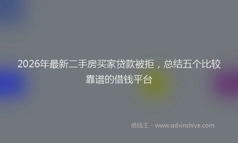 2026年最新二手房买家贷款被拒，总结五个比较靠谱的借钱平台