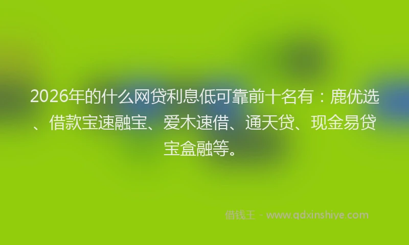 2026年的什么网贷利息低可靠前十名有：鹿优选、借款宝速融宝、爱木速借、通天贷、现金易贷宝盒融等。