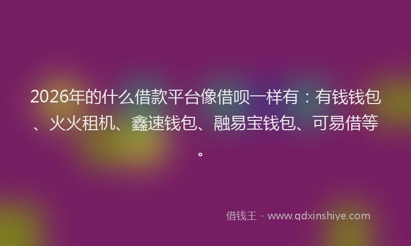 2026年的什么借款平台像借呗一样有:有钱钱包、火火租机、鑫速钱包、融易宝钱包、可易借等。