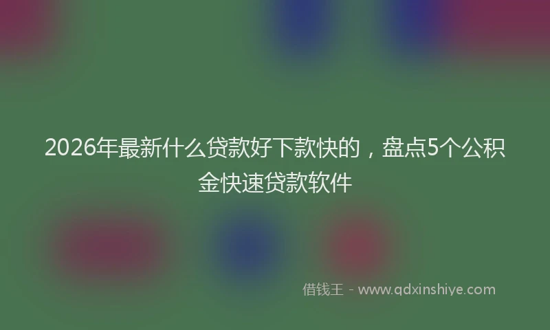 2026年最新什么贷款好下款快的，盘点5个公积金快速贷款软件