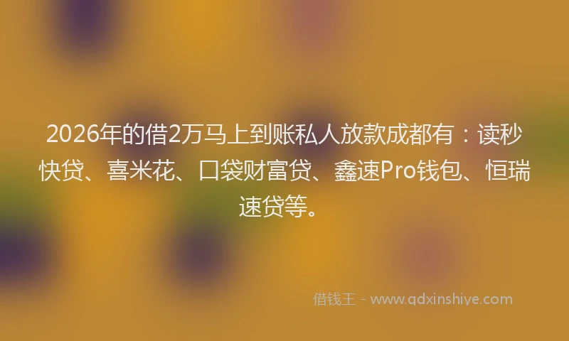 2026年的借2万马上到账私人放款成都有：读秒快贷、喜米花、口袋财富贷、鑫速Pro钱包、恒瑞速贷等。
