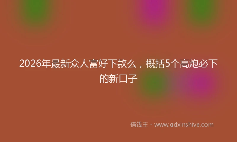 2026年最新众人富好下款么，概括5个高炮必下的新口子