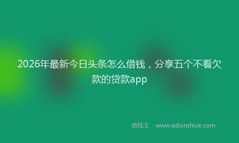 2026年最新今日头条怎么借钱，分享五个不看欠款的贷款app