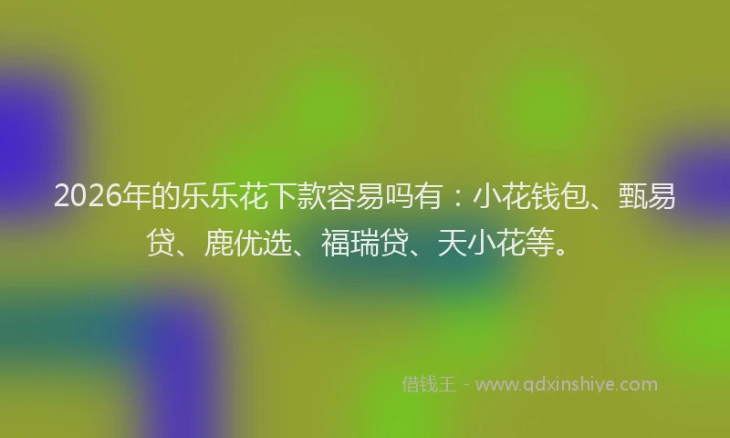 2026年的乐乐花下款容易吗有：小花钱包、甄易贷、鹿优选、福瑞贷、天小花等。