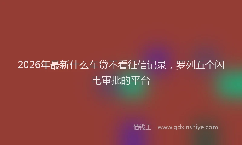 2026年最新什么车贷不看征信记录,罗列五个闪电审批的平台