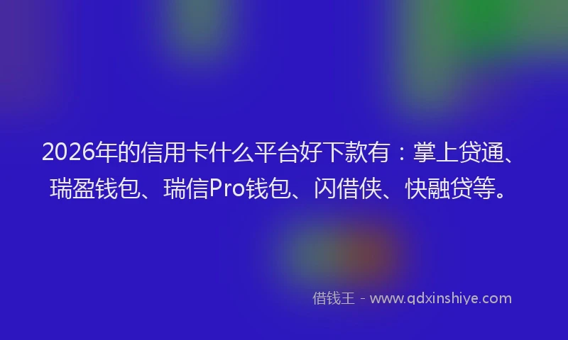 2026年的信用卡什么平台好下款有：掌上贷通、瑞盈钱包、瑞信Pro钱包、闪借侠、快融贷等。