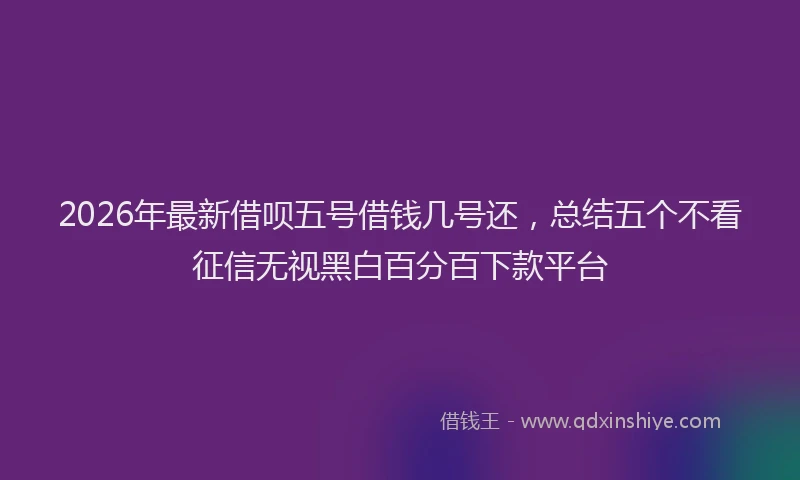 2026年最新借呗五号借钱几号还，总结五个不看征信无视黑白百分百下款平台