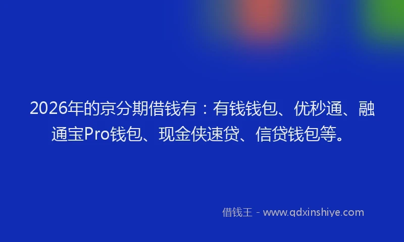 2026年的京分期借钱有：有钱钱包、优秒通、融通宝Pro钱包、现金侠速贷、信贷钱包等。