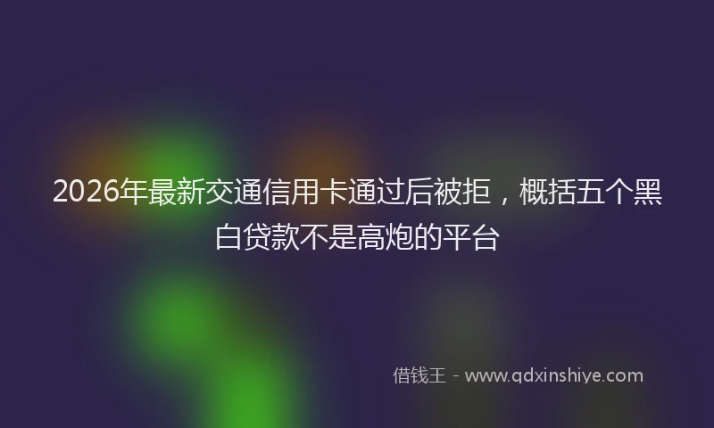 2026年最新交通信用卡通过后被拒，概括五个黑白贷款不是高炮的平台