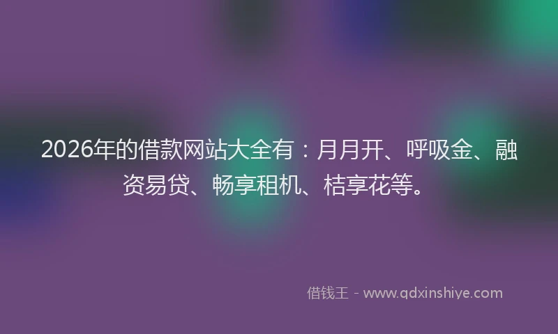2026年的借款网站大全有：月月开、呼吸金、融资易贷、畅享租机、桔享花等。