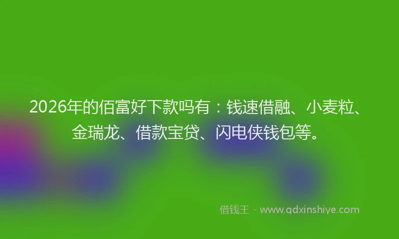 2026年的佰富好下款吗有：钱速借融、小麦粒、金瑞龙、借款宝贷、闪电侠钱包等。