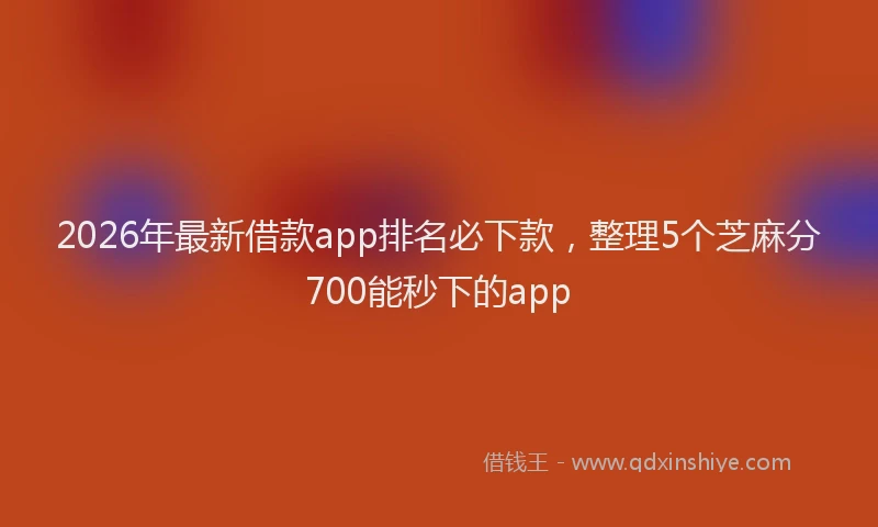 2026年最新借款app排名必下款,整理5个芝麻分700能秒下的app