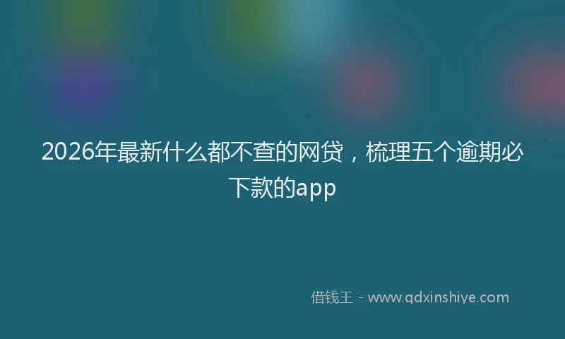 2026年最新什么都不查的网贷，梳理五个逾期必下款的app