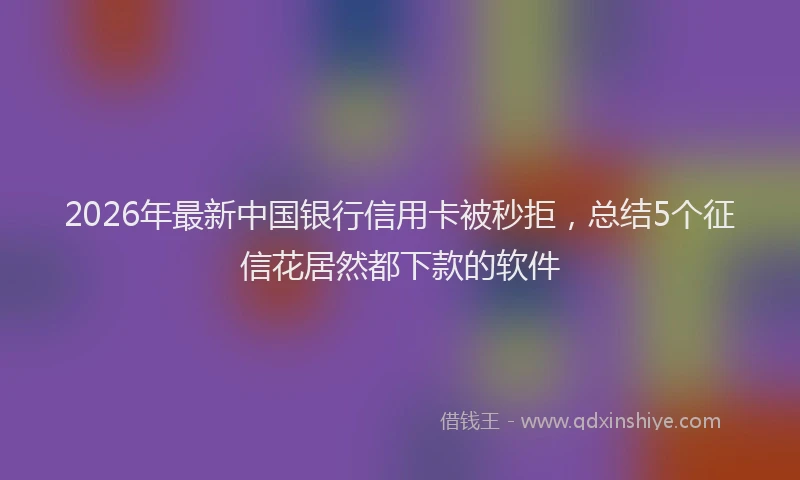 2026年最新中国银行信用卡被秒拒，总结5个征信花居然都下款的软件