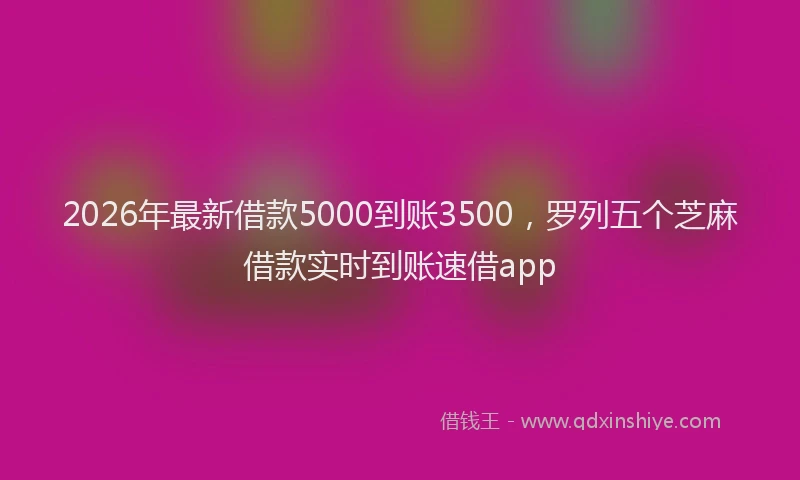 2026年最新借款5000到账3500，罗列五个芝麻借款实时到账速借app