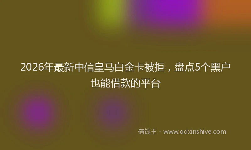 2026年最新中信皇马白金卡被拒，盘点5个黑户也能借款的平台