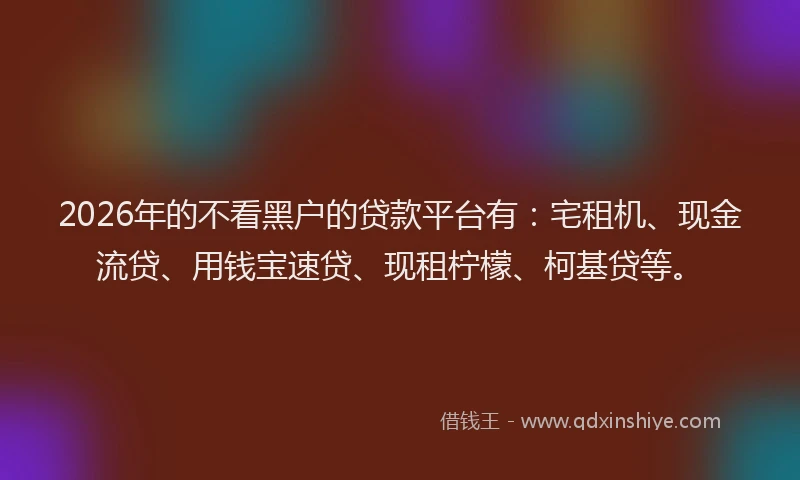 2026年的不看黑户的贷款平台有：宅租机、现金流贷、用钱宝速贷、现租柠檬、柯基贷等。