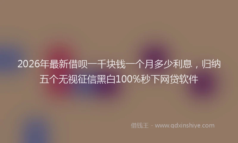 2026年最新借呗一千块钱一个月多少利息，归纳五个无视征信黑白100%秒下网贷软件