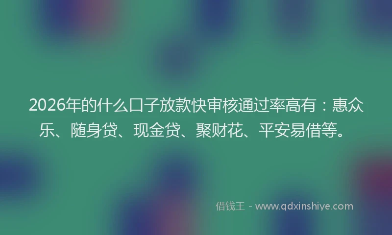 2026年的什么口子放款快审核通过率高有:惠众乐、随身贷、现金贷、聚财花、平安易借等。