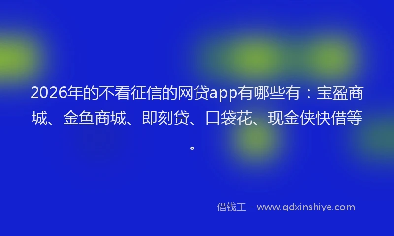 2026年的不看征信的网贷app有哪些有:宝盈商城、金鱼商城、即刻贷、口袋花、现金侠快借等。