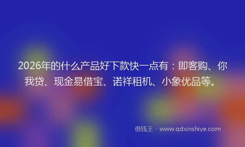 2026年的什么产品好下款快一点有:即客购、你我贷、现金易借宝、诺祥租机、小象优品等。