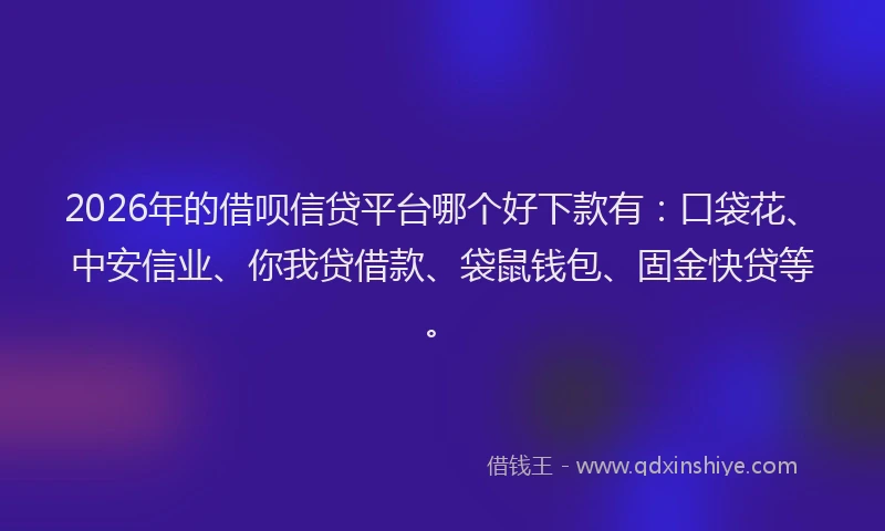 2026年的借呗信贷平台哪个好下款有：口袋花、中安信业、你我贷借款、袋鼠钱包、固金快贷等。