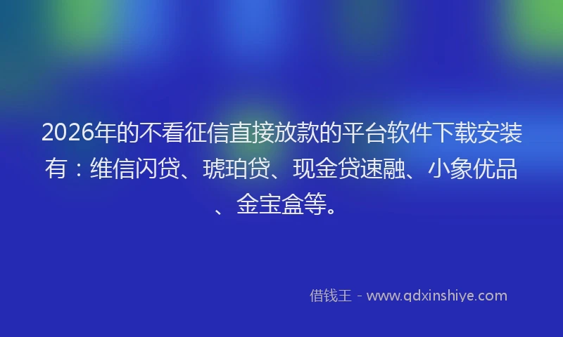 2026年的不看征信直接放款的平台软件下载安装有：维信闪贷、琥珀贷、现金贷速融、小象优品、金宝盒等。