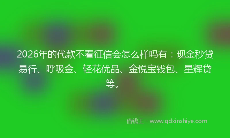 2026年的代款不看征信会怎么样吗有：现金秒贷易行、呼吸金、轻花优品、金悦宝钱包、星辉贷等。