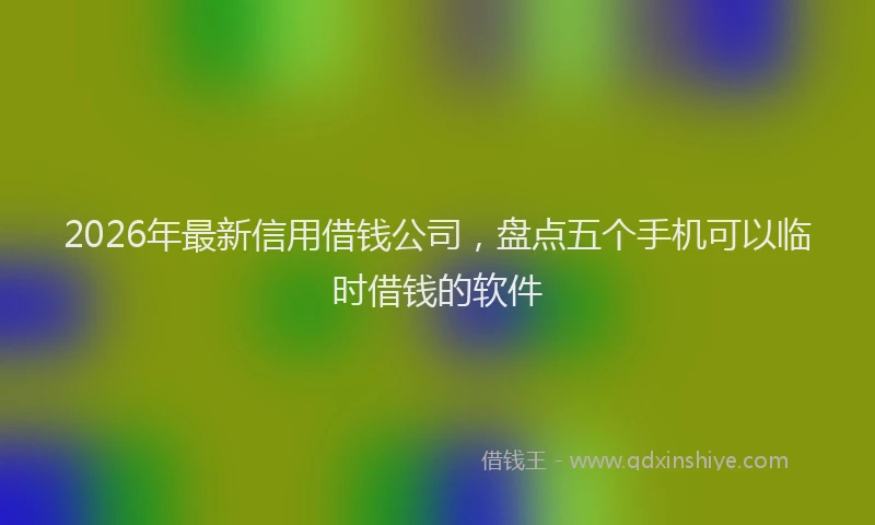 2026年最新信用借钱公司，盘点五个手机可以临时借钱的软件
