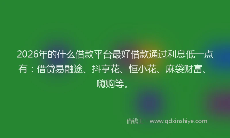 2026年的什么借款平台最好借款通过利息低一点有:借贷易融途、抖享花、恒小花、麻袋财富、嗨购等。
