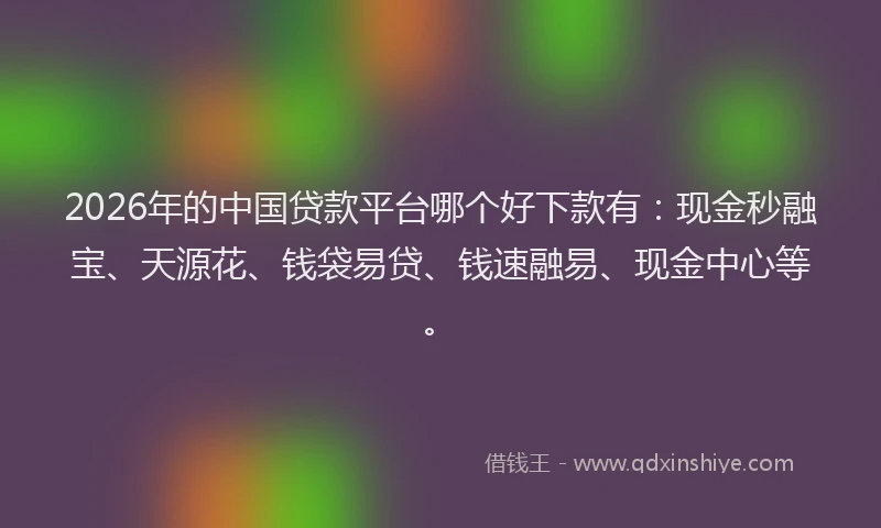 2026年的中国贷款平台哪个好下款有:现金秒融宝、天源花、钱袋易贷、钱速融易、现金中心等。