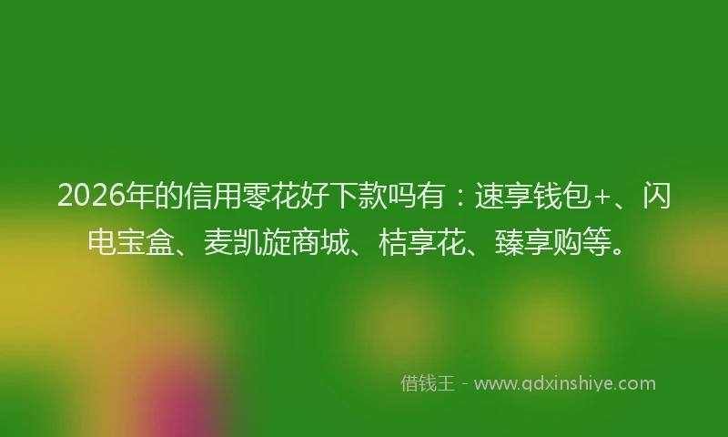 2026年的信用零花好下款吗有：速享钱包+、闪电宝盒、麦凯旋商城、桔享花、臻享购等。
