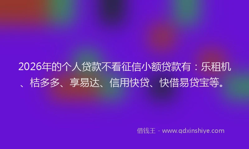 2026年的个人贷款不看征信小额贷款有:乐租机、桔多多、享易达、信用快贷、快借易贷宝等。
