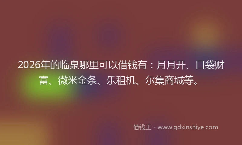 2026年的临泉哪里可以借钱有：月月开、口袋财富、微米金条、乐租机、尔集商城等。