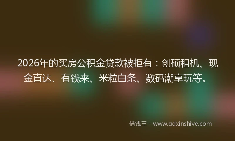 2026年的买房公积金贷款被拒有:创硕租机、现金直达、有钱来、米粒白条、数码潮享玩等。