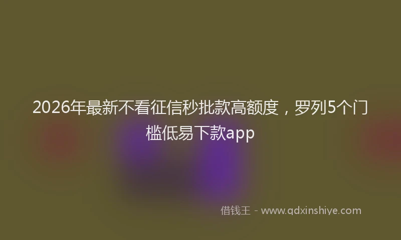 2026年最新不看征信秒批款高额度，罗列5个门槛低易下款app