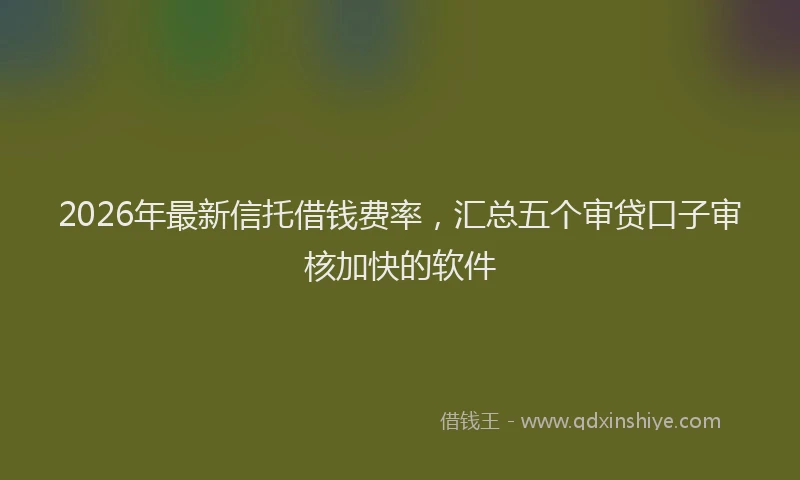 2026年最新信托借钱费率，汇总五个审贷口子审核加快的软件