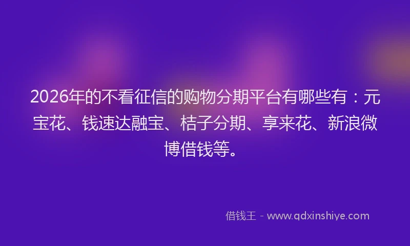 2026年的不看征信的购物分期平台有哪些有:元宝花、钱速达融宝、桔子分期、享来花、新浪微博借钱等。