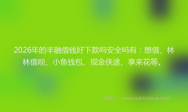 2026年的丰融借钱好下款吗安全吗有：想借、林林借呗、小鱼钱包、现金侠途、享来花等。