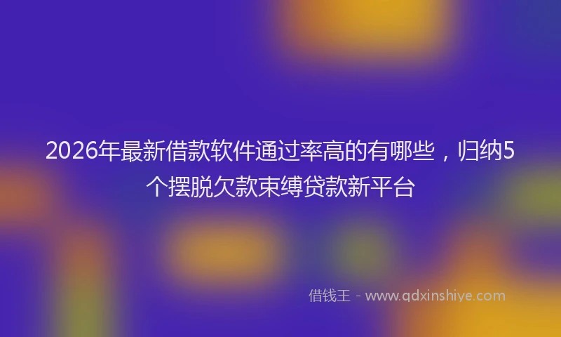 2026年最新借款软件通过率高的有哪些，归纳5个摆脱欠款束缚贷款新平台