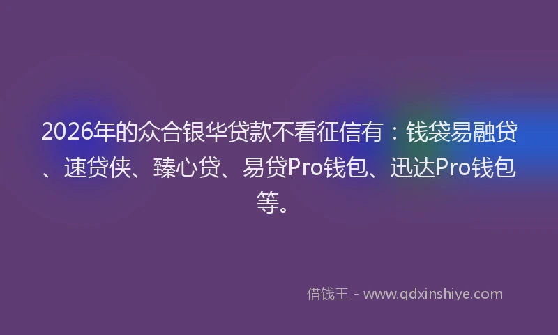 2026年的众合银华贷款不看征信有:钱袋易融贷、速贷侠、臻心贷、易贷Pro钱包、迅达Pro钱包等。