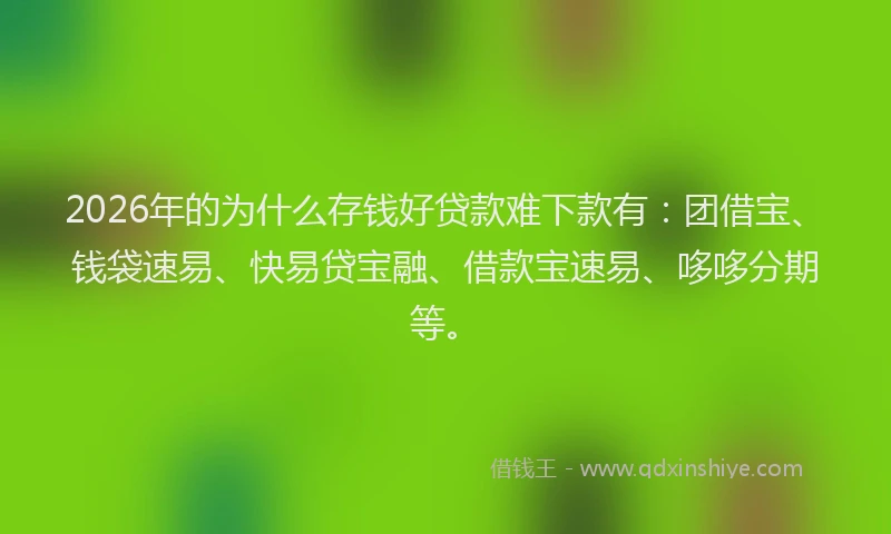 2026年的为什么存钱好贷款难下款有：团借宝、钱袋速易、快易贷宝融、借款宝速易、哆哆分期等。