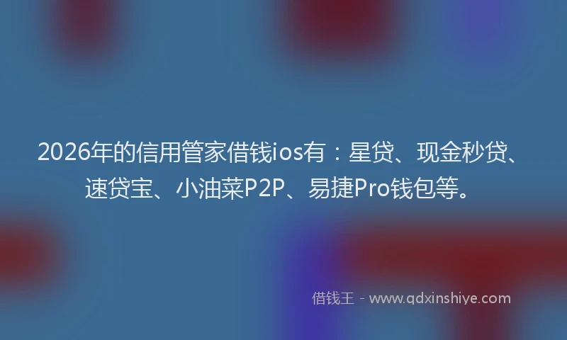 2026年的信用管家借钱ios有：星贷、现金秒贷、速贷宝、小油菜P2P、易捷Pro钱包等。