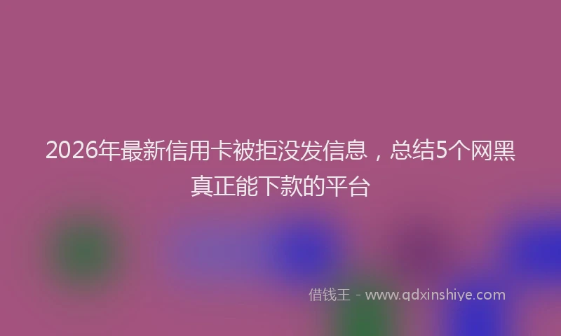 2026年最新信用卡被拒没发信息,总结5个网黑真正能下款的平台