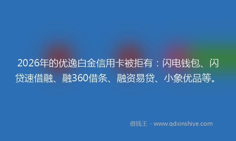2026年的优逸白金信用卡被拒有：闪电钱包、闪贷速借融、融360借条、融资易贷、小象优品等。
