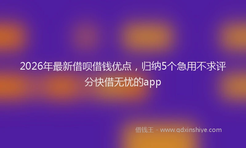 2026年最新借呗借钱优点，归纳5个急用不求评分快借无忧的app