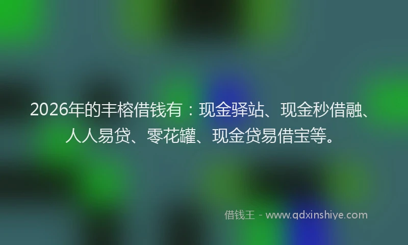 2026年的丰榕借钱有：现金驿站、现金秒借融、人人易贷、零花罐、现金贷易借宝等。