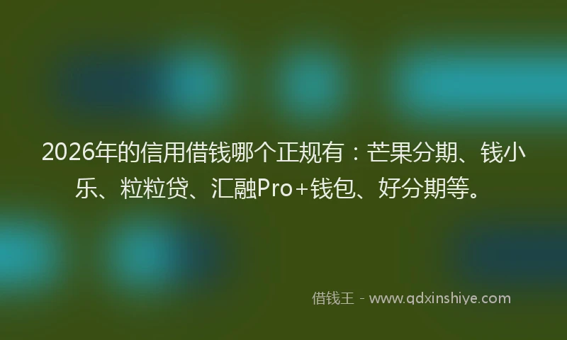 2026年的信用借钱哪个正规有：芒果分期、钱小乐、粒粒贷、汇融Pro+钱包、好分期等。